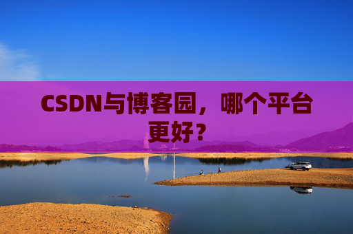 CSDN与博客园，哪个平台更好？