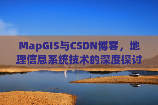 MapGIS与CSDN博客,地理信息系统技术的深度探讨