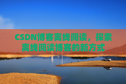 CSDN博客离线阅读，探索离线阅读博客的新方式